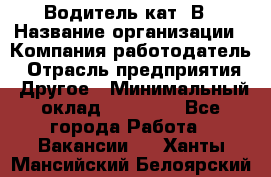 Водитель кат. В › Название организации ­ Компания-работодатель › Отрасль предприятия ­ Другое › Минимальный оклад ­ 25 000 - Все города Работа » Вакансии   . Ханты-Мансийский,Белоярский г.